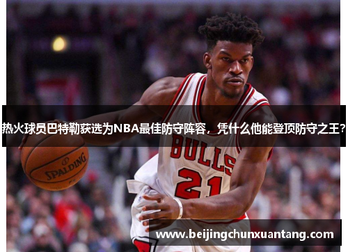 热火球员巴特勒获选为NBA最佳防守阵容，凭什么他能登顶防守之王？